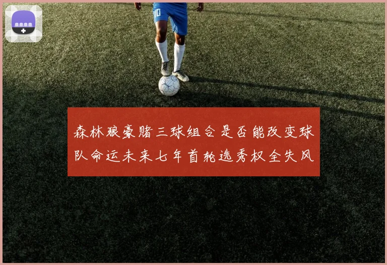 森林狼豪赌三球组合是否能改变球队命运未来七年首轮选秀权全失风险巨大