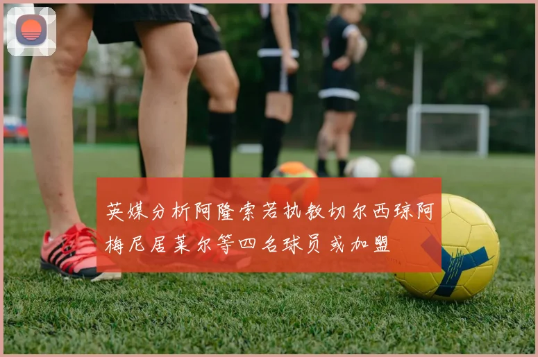 英媒分析阿隆索若执教切尔西琼阿梅尼居莱尔等四名球员或加盟