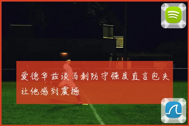 爱德华兹谈马刺防守强度直言包夹让他感到震撼