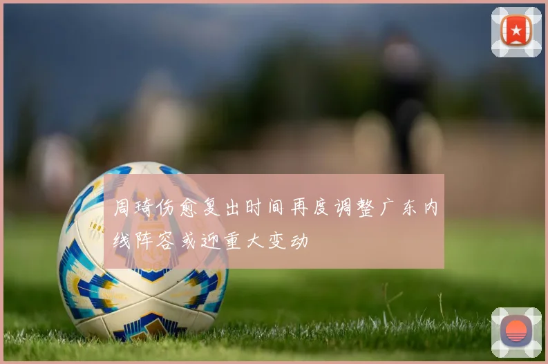 周琦伤愈复出时间再度调整广东内线阵容或迎重大变动