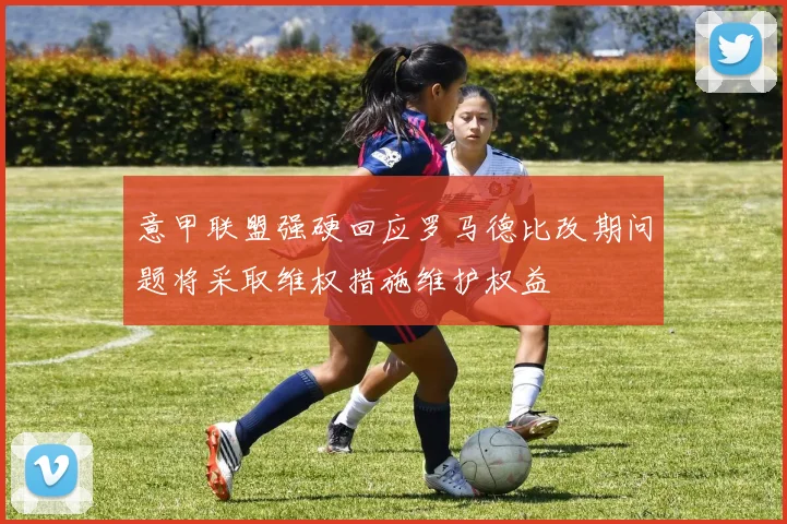 意甲联盟强硬回应罗马德比改期问题将采取维权措施维护权益