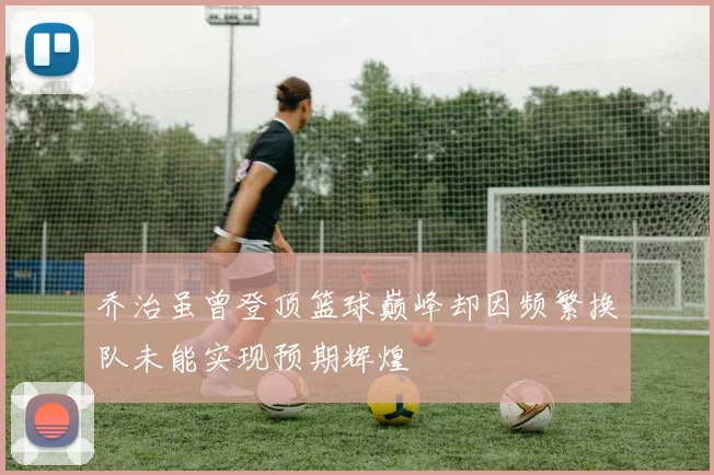 乔治虽曾登顶篮球巅峰却因频繁换队未能实现预期辉煌