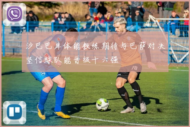沙巴巴库体能教练期待与巴萨对决坚信球队能晋级十六强