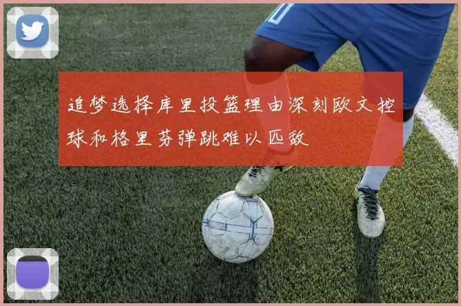 追梦选择库里投篮理由深刻欧文控球和格里芬弹跳难以匹敌