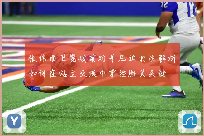 张伟丽卫冕战前对手压迫打法解析如何在站立交换中掌控胜负关键