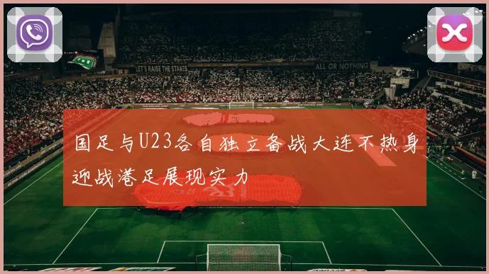 国足与U23各自独立备战大连不热身迎战港足展现实力