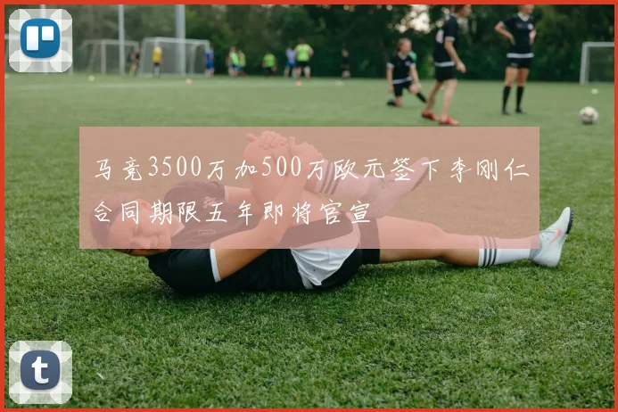 马竞3500万加500万欧元签下李刚仁合同期限五年即将官宣