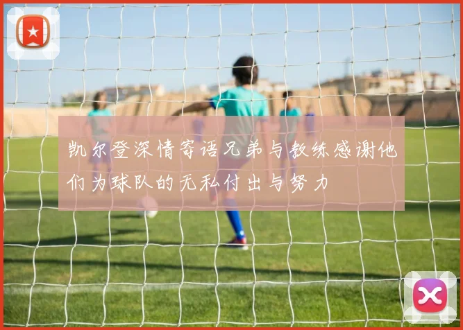 凯尔登深情寄语兄弟与教练感谢他们为球队的无私付出与努力