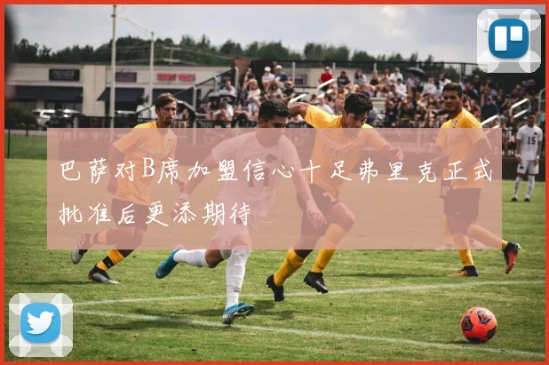 巴萨对B席加盟信心十足弗里克正式批准后更添期待