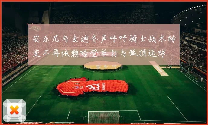 安东尼与麦迪齐声呼吁骑士战术转变不再依赖哈登单打与弧顶运球