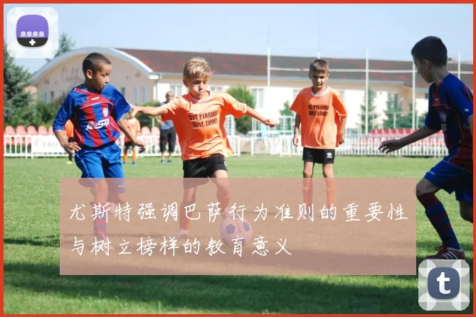 尤斯特强调巴萨行为准则的重要性与树立榜样的教育意义