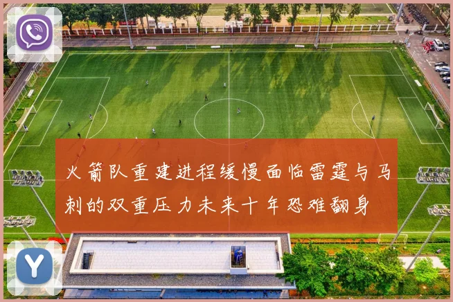 火箭队重建进程缓慢面临雷霆与马刺的双重压力未来十年恐难翻身