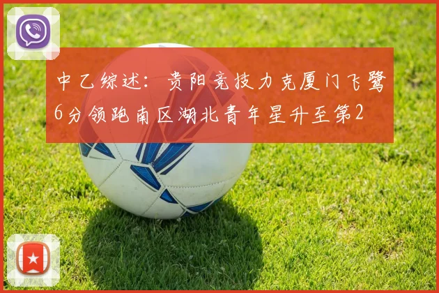 中乙综述：贵阳竞技力克厦门飞鹭6分领跑南区湖北青年星升至第2