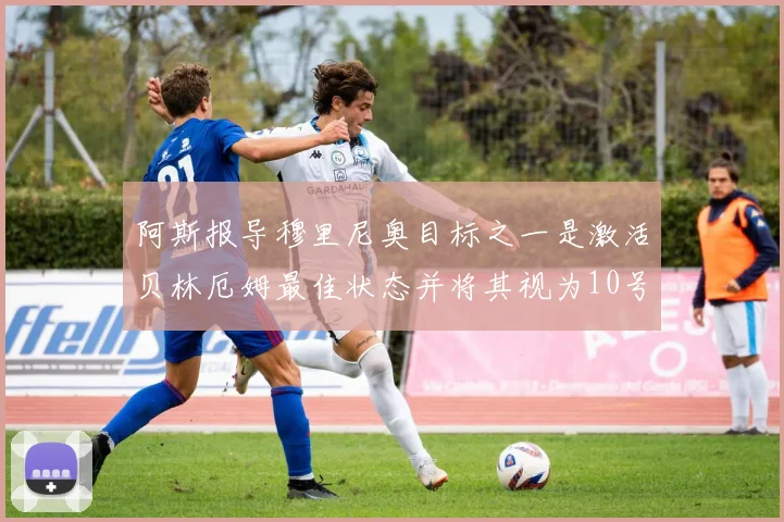 阿斯报导穆里尼奥目标之一是激活贝林厄姆最佳状态并将其视为10号位核心