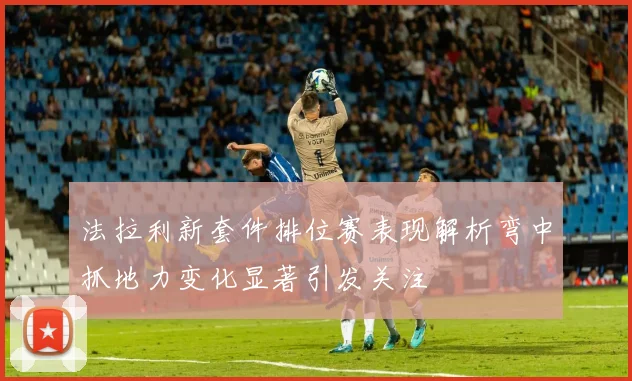 法拉利新套件排位赛表现解析弯中抓地力变化显著引发关注
