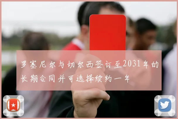 罗塞尼尔与切尔西签订至2031年的长期合同并可选择续约一年