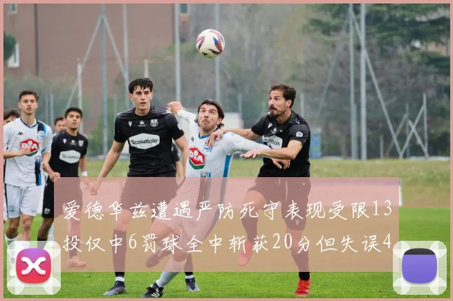 爱德华兹遭遇严防死守表现受限13投仅中6罚球全中斩获20分但失误4次