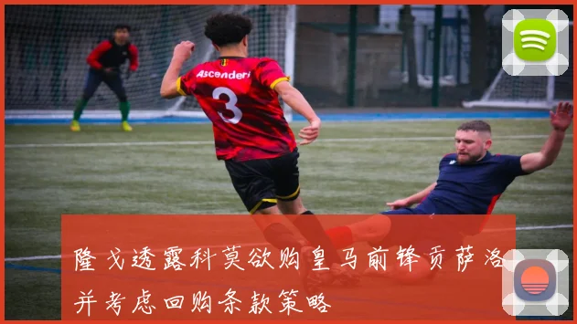 隆戈透露科莫欲购皇马前锋贡萨洛并考虑回购条款策略