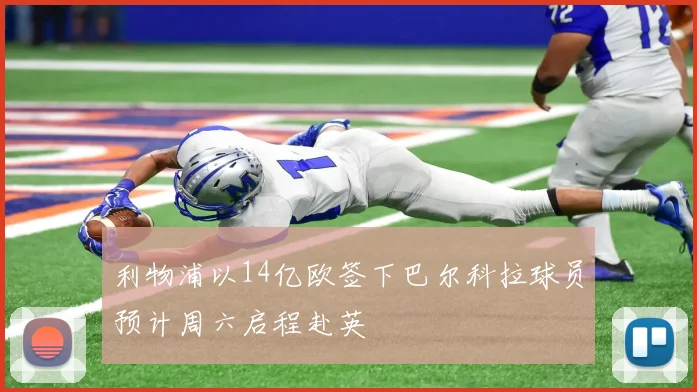 利物浦以14亿欧签下巴尔科拉球员预计周六启程赴英