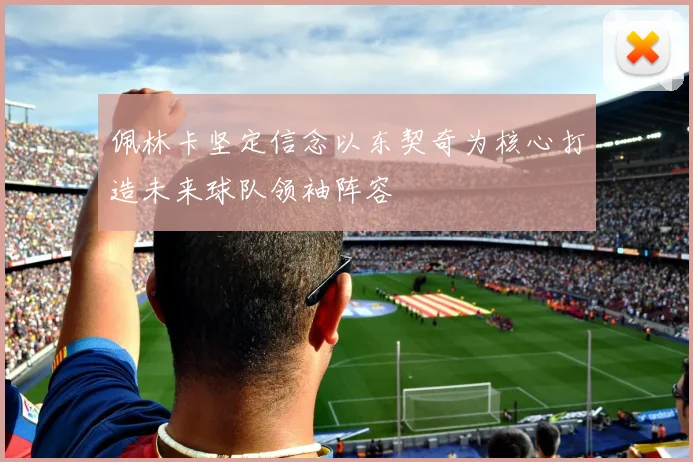 佩林卡坚定信念以东契奇为核心打造未来球队领袖阵容