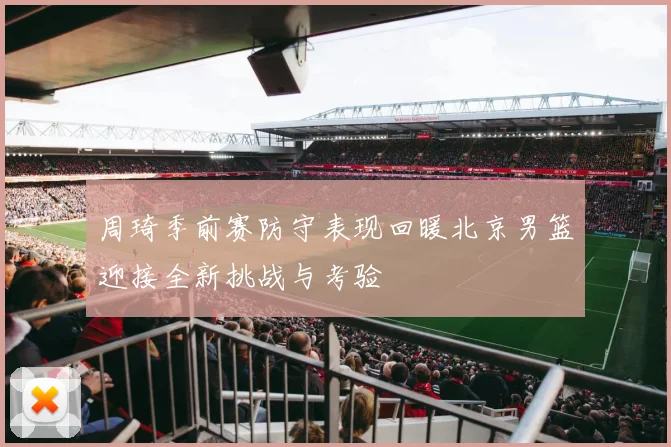 周琦季前赛防守表现回暖北京男篮迎接全新挑战与考验