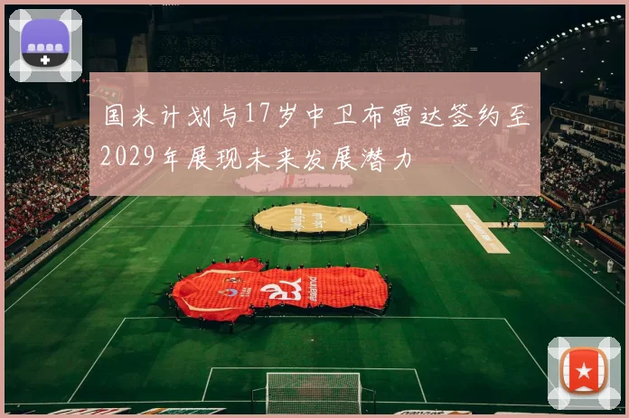 国米计划与17岁中卫布雷达签约至2029年展现未来发展潜力