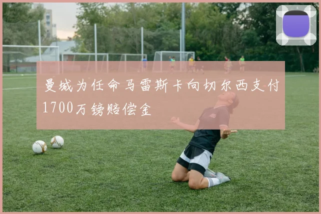 曼城为任命马雷斯卡向切尔西支付1700万镑赔偿金