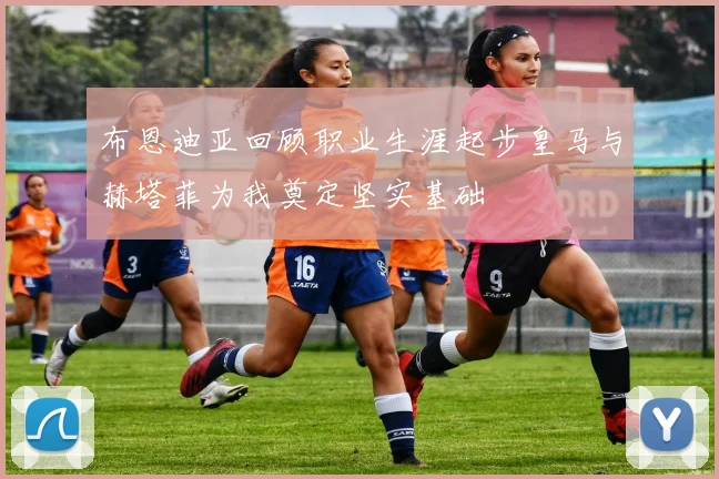 布恩迪亚回顾职业生涯起步皇马与赫塔菲为我奠定坚实基础