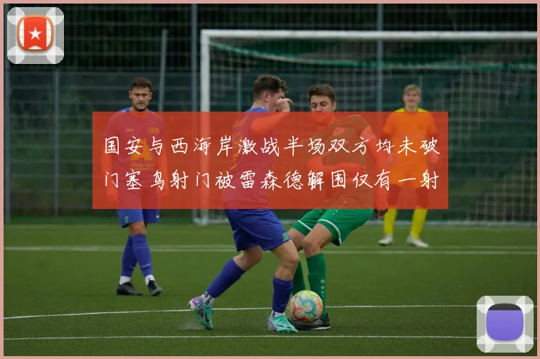 国安与西海岸激战半场双方均未破门塞鸟射门被雷森德解围仅有一射正