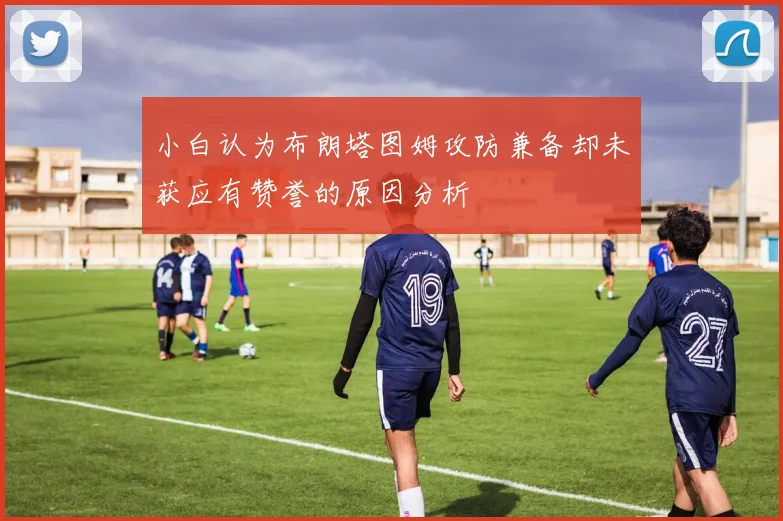 小白认为布朗塔图姆攻防兼备却未获应有赞誉的原因分析