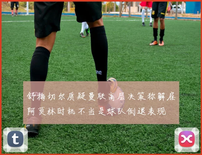 舒梅切尔质疑曼联高层决策称解雇阿莫林时机不当是球队倒退表现