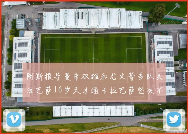 阿斯报导曼市双雄和尤文等多队关注巴萨16岁天才通卡拉巴萨坚决不放人
