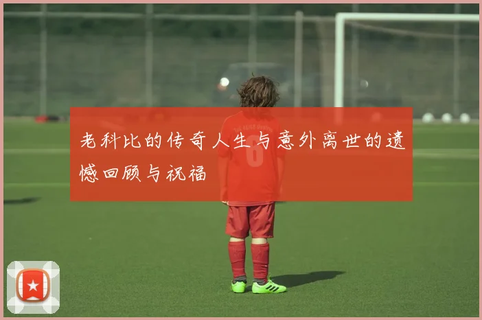 老科比的传奇人生与意外离世的遗憾回顾与祝福