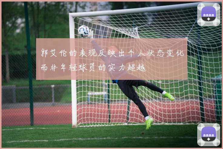 郭艾伦的表现反映出个人状态变化而非年轻球员的实力超越