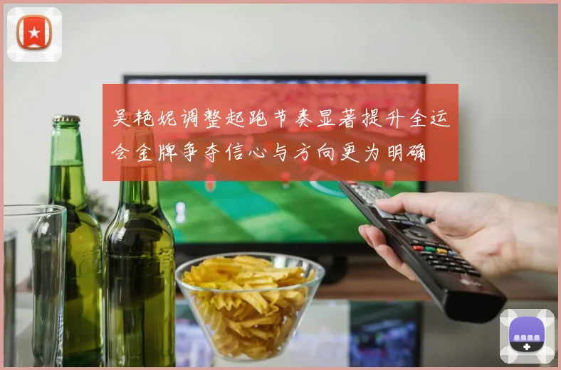 吴艳妮调整起跑节奏显著提升全运会金牌争夺信心与方向更为明确
