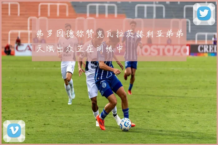 弗罗因德称赞克瓦拉茨赫利亚弟弟天赋出众正在训练中