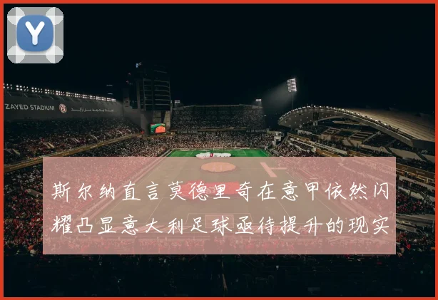 斯尔纳直言莫德里奇在意甲依然闪耀凸显意大利足球亟待提升的现实问题