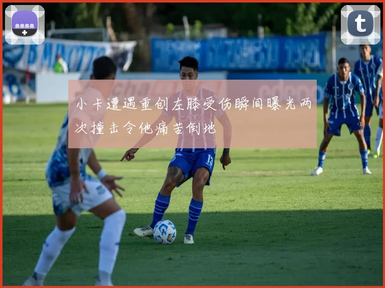 小卡遭遇重创左膝受伤瞬间曝光两次撞击令他痛苦倒地