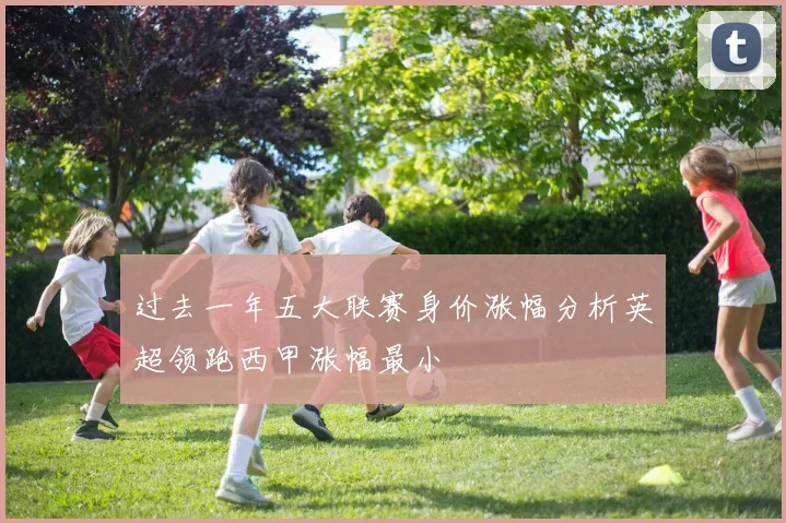 过去一年五大联赛身价涨幅分析英超领跑西甲涨幅最小